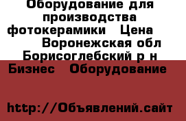 Оборудование для производства фотокерамики › Цена ­ 77 000 - Воронежская обл., Борисоглебский р-н Бизнес » Оборудование   